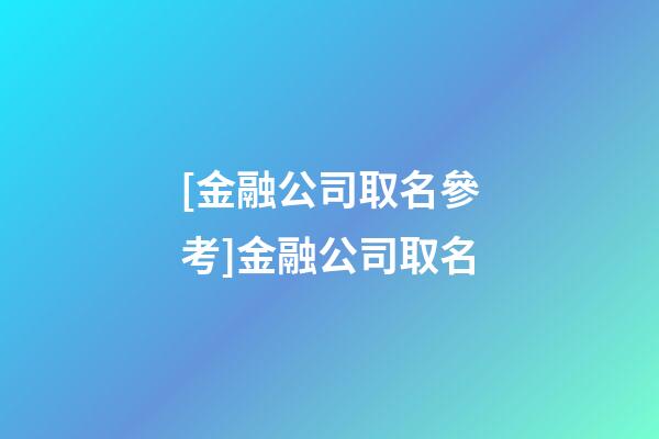 [金融公司取名參考]金融公司取名-第1張-公司起名-玄機派